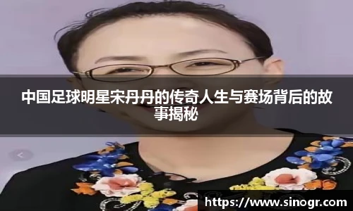 中国足球明星宋丹丹的传奇人生与赛场背后的故事揭秘